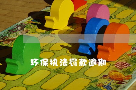环保执法罚款逾期 环保执法罚款逾期