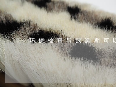 环保检查导致逾期可以退房吗 环保检查导致逾期可以退房吗