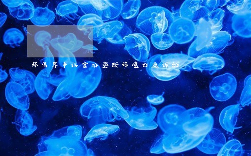 环保界争议官协垄断环境公益诉讼