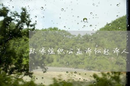 环保组织公益诉讼起诉人 环保组织公益诉讼起诉人