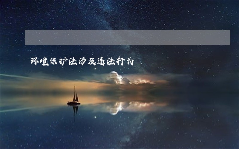环境保护法涉及违法行为 环境保护法涉及违法行为