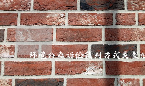 环境公益诉讼裁判方式类型化探讨 环境公益诉讼裁判方式类型化探讨