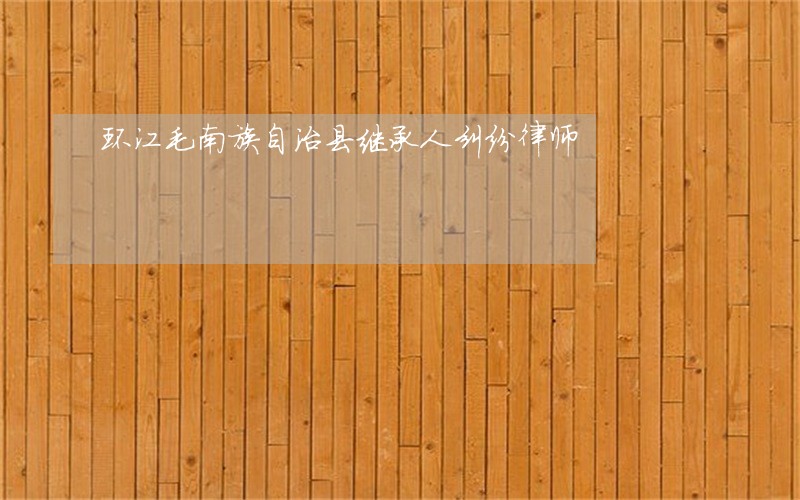 环江毛南族自治县继承人纠纷律师 环江毛南族自治县继承人纠纷律师