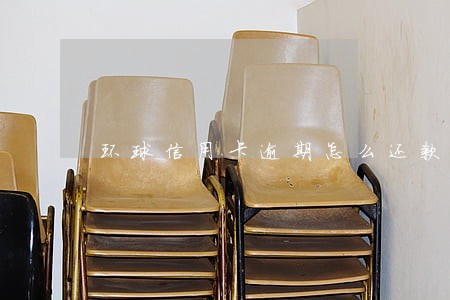 环球信用卡逾期怎么还款 环球信用卡逾期怎么还款