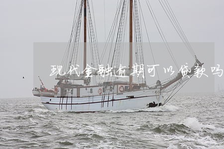 现代金融逾期可以贷款吗 现代金融逾期可以贷款吗