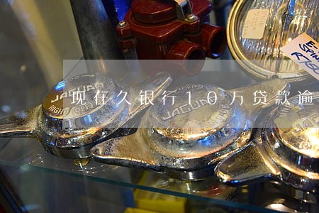 现在久银行10万贷款逾期 现在久银行10万贷款逾期