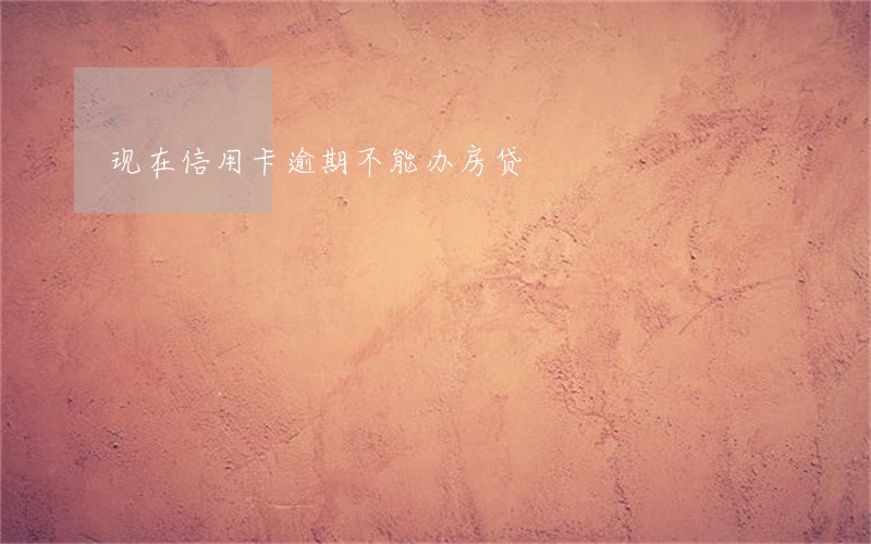 现在信用卡逾期不能办房贷 现在信用卡逾期不能办房贷