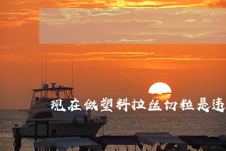 现在做塑料拉丝切粒是违法的吗 现在做塑料拉丝切粒是违法的吗