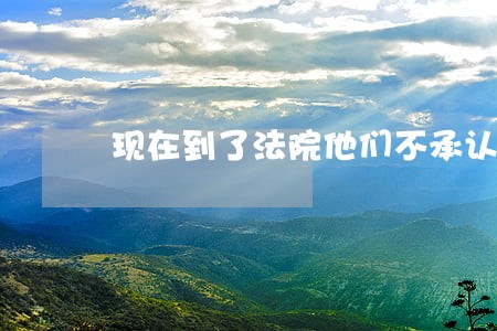 现在到了法院他们不承认了 现在到了法院他们不承认了