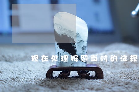 现在处理按照当时的法规办理吗 现在处理按照当时的法规办理吗