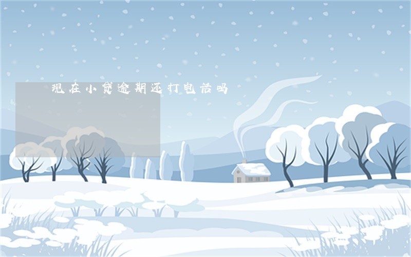 现在小贷逾期还打电话吗 现在小贷逾期还打电话吗