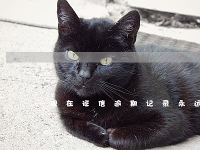 现在征信逾期记录永远不消除了 现在征信逾期记录永远不消除了