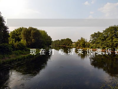 现在打电话来说要诉讼我 现在打电话来说要诉讼我