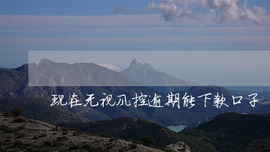 现在无视风控逾期能下款口子 现在无视风控逾期能下款口子