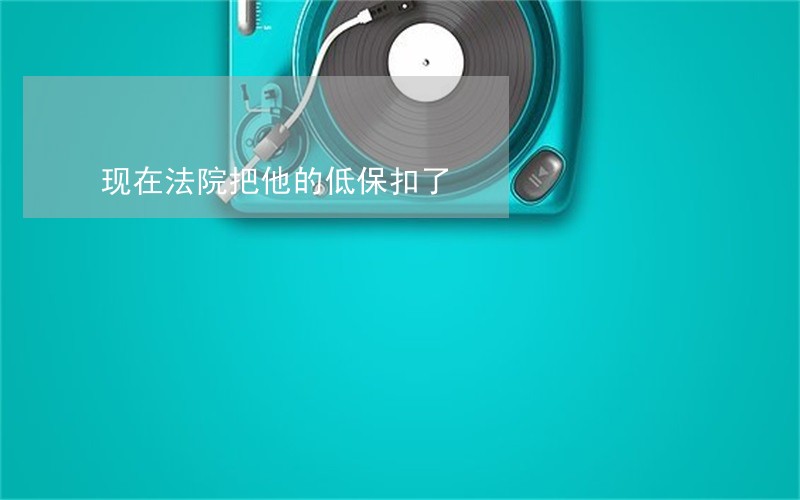 现在法院把他的低保扣了 现在法院把他的低保扣了