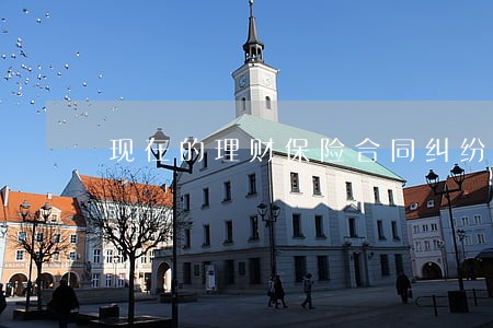 现在的理财保险合同纠纷 现在的理财保险合同纠纷