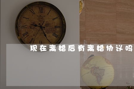 现在离婚后有离婚协议吗 现在离婚后有离婚协议吗