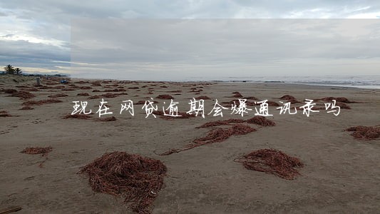 现在网贷逾期会爆通讯录吗 现在网贷逾期会爆通讯录吗