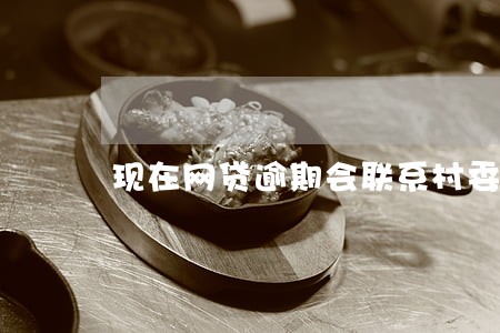 现在网贷逾期会联系村委 现在网贷逾期会联系村委