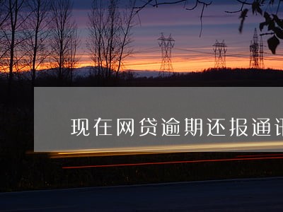 现在网贷逾期还报通讯录吗 现在网贷逾期还报通讯录吗
