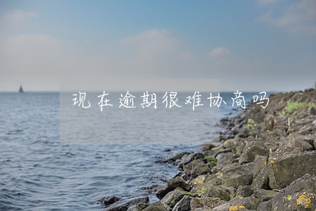 现在逾期很难协商吗 现在逾期很难协商吗