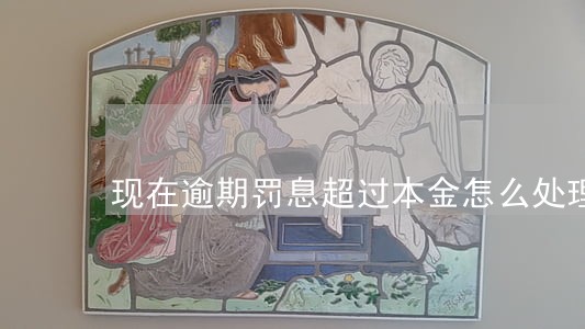 现在逾期罚息超过本金怎么处理