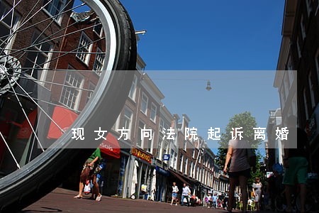 现女方向法院起诉离婚 现女方向法院起诉离婚