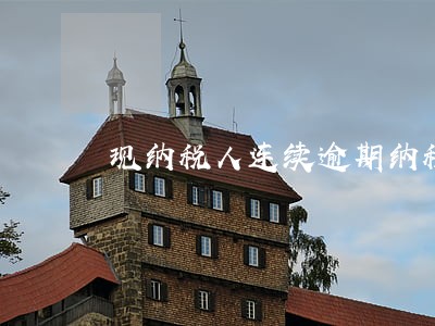 现纳税人连续逾期纳税申报的 现纳税人连续逾期纳税申报的