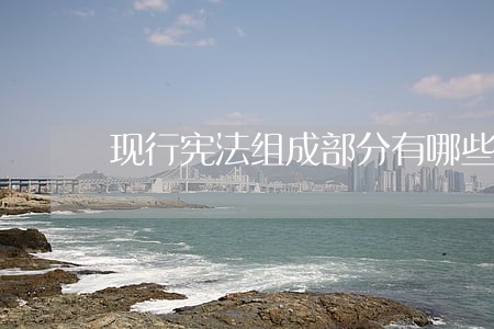 现行宪法组成部分有哪些 现行宪法组成部分有哪些