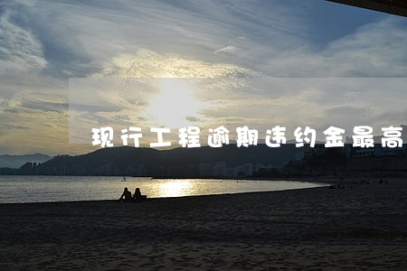 现行工程逾期违约金最高限额 现行工程逾期违约金最高限额
