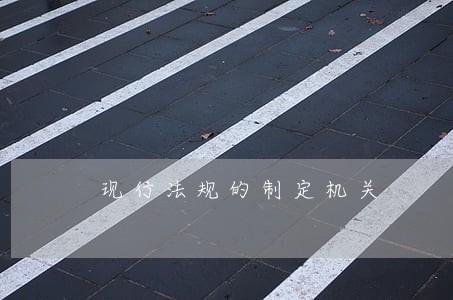 现行法规的制定机关 现行法规的制定机关
