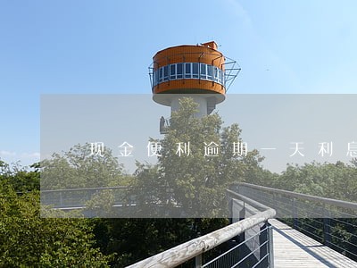 现金便利逾期一天利息多少 现金便利逾期一天利息多少