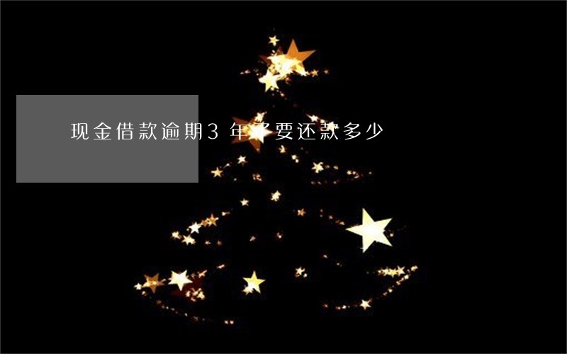 现金借款逾期3年了要还款多少 现金借款逾期3年了要还款多少