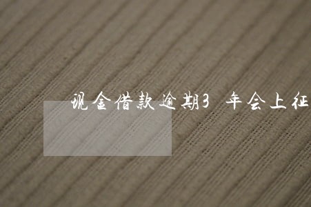 现金借款逾期3年会上征信吗 现金借款逾期3年会上征信吗