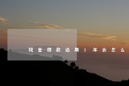 现金借款逾期3年会怎么样 现金借款逾期3年会怎么样