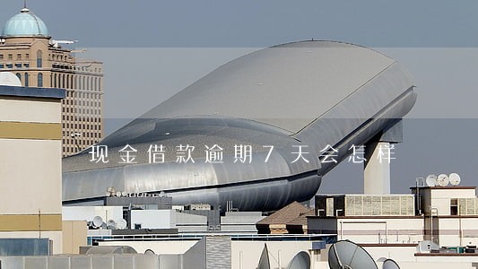 现金借款逾期7天会怎样 现金借款逾期7天会怎样