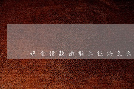 现金借款逾期上征信怎么办 现金借款逾期上征信怎么办