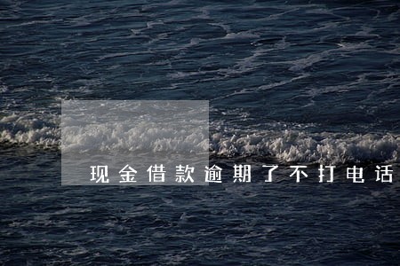 现金借款逾期了不打电话 现金借款逾期了不打电话
