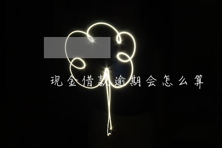 现金借款逾期会怎么算 现金借款逾期会怎么算