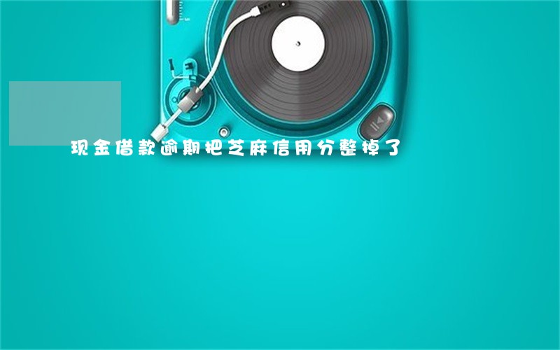 现金借款逾期把芝麻信用分整掉了 现金借款逾期把芝麻信用分整掉了