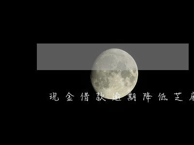 现金借款逾期降低芝麻分 现金借款逾期降低芝麻分
