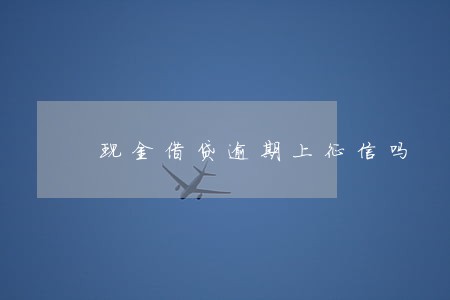 现金借贷逾期上征信吗 现金借贷逾期上征信吗