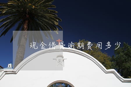 现金借贷逾期费用多少 现金借贷逾期费用多少