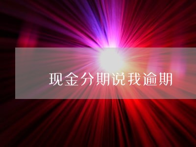 现金分期说我逾期 现金分期说我逾期