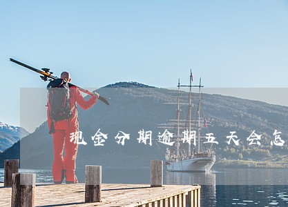 现金分期逾期五天会怎么样 现金分期逾期五天会怎么样