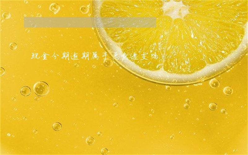 现金分期逾期属于恶意透支吗 现金分期逾期属于恶意透支吗