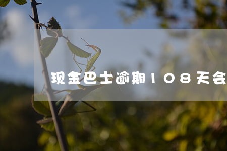 现金巴士逾期108天会爆 现金巴士逾期108天会爆