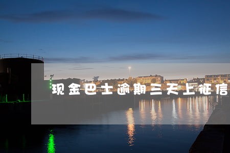 现金巴士逾期三天上征信吗 现金巴士逾期三天上征信吗