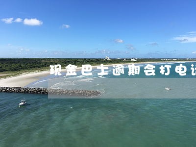 现金巴士逾期会打电话给家人吗 现金巴士逾期会打电话给家人吗