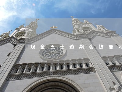 现金巴士逾期会被告吗 现金巴士逾期会被告吗